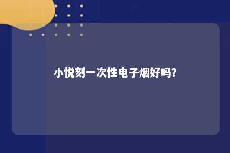 小悦刻一次性电子烟好吗	？ 